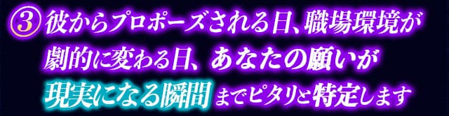 3　彼からプロポーズされる日、職場環境が劇的に変わる日、あなたの願いが現実になる瞬間までピタリと特定します