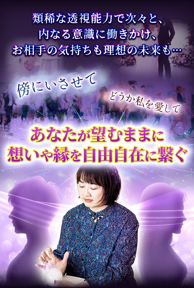傍にいさせて　どうか私を愛して　類稀な透視能力で次々と、内なる意識に働きかけ、お相手の気持ちも理想の未来も…あなたが望むままに想いや縁を自由自在に繋ぐ