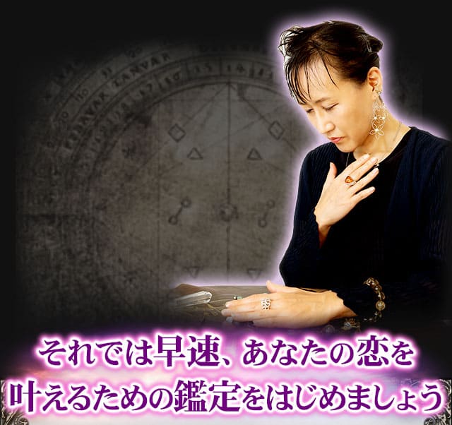 それでは早速、あなたの恋を叶えるための鑑定をはじめましょう