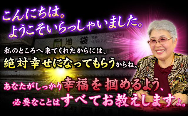 こんにちは。ようこそいらっしゃいました。私のところへ来てくれたからには、絶対幸せになってもらうからね。あなたがしっかり幸福を掴めるよう、必要なことは全てお教えしますよ。