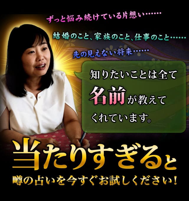 ずっと悩み続けている片想い……結婚のこと、家族のこと、仕事のこと……先の見えない将来……知りたいことは全て名前が教えてくれています。当たりすぎると噂の占いを今すぐお試しください！