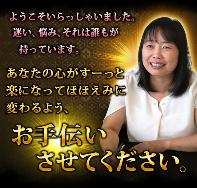 ようこそいらっしゃいました。迷い、悩み、それは誰もが持っています。　あなたの心がすーっと楽になってほほえみに変わるよう、お手伝いさせてください。