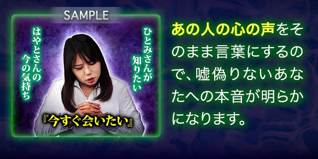 あの人の心の声をそのまま言葉にするので、嘘偽りないあなたへの本音が明らかになります。