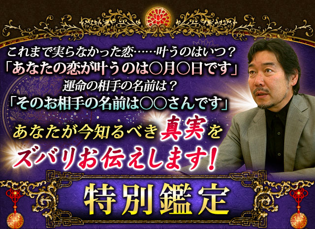 これまで実らなかった恋……叶うのはいつ？　「あなたの恋が叶うのは○月○日です」　運命の相手の名前は？　「そのお相手の名前は○○さんです」　あなたが今知るべき真実を　ズバリお伝えします！　特別鑑定