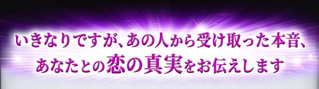 いきなりですが、あの人から受け取った本音、あなたとの恋の真実をお伝えします