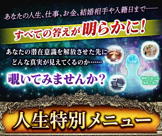 あなたの人生、仕事、お金、結婚相手や入籍日……すべての答えが明らかに！　あなたの潜在意識を解放させた先にどんな真実が見えてくるのか……覗いてみませんか？　人生特別メニュー