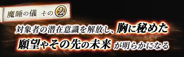 魔睡の儀その2　対象者の潜在意識を解放し、胸に秘めた願望やその先の未来が明らかになる