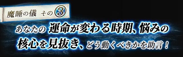 魔睡の儀その3　あなたの運命が変わる時期、悩みの核心を見抜き、どう動くべきかを助言！