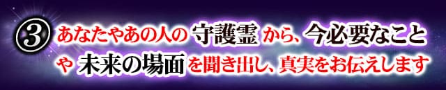 3　あなたやあの人の守護霊から、今必要なことや未来の場面を聞き出し、真実をお伝えします