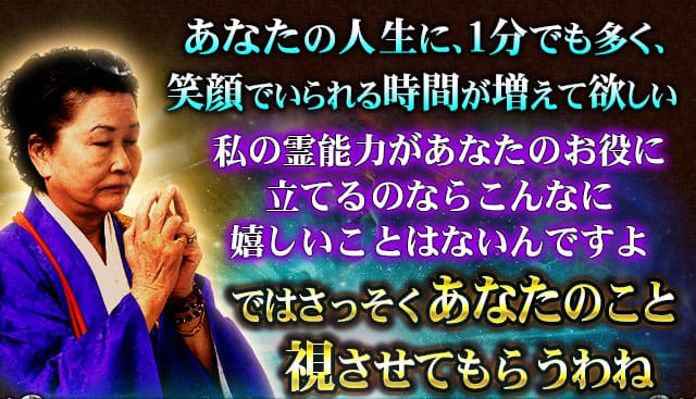 あなたの人生に、たった1分でも笑顔でいられる時間が増えて欲しい　私の霊能力があなたのお役に立てるのなら、こんなに嬉しいことはないんですよ　ではさっそくあなたのこと視させてもらうわね