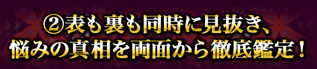 2　表も裏も同時に見抜き、悩みの真相を両面から徹底鑑定！