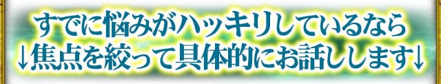 すでに悩みがハッキリしているなら焦点を絞って具体的にお話しします