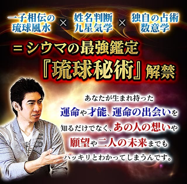 一子相伝の琉球風水×姓名判断　九星気学×独自の占術　数意学＝シウマの最強鑑定『琉球秘術』解禁　あなたが生まれ持った運命や才能、運命の出会いを知るだけでなく、あの人の想いや願望や二人の未来までもハッキリとわかってしまうんです。