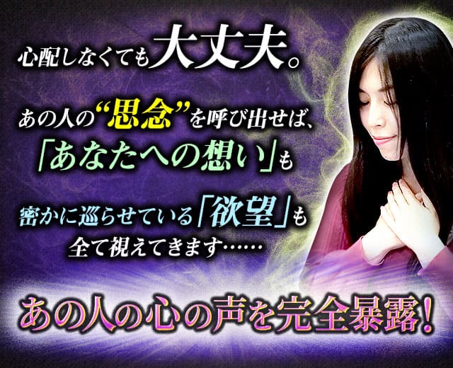 心配しなくても大丈夫。あの人の“思念”を呼び出せば、「あなたへの想い」も密かに巡らせている「欲望」も全て視えてきます……あの人の心の声を完全暴露!