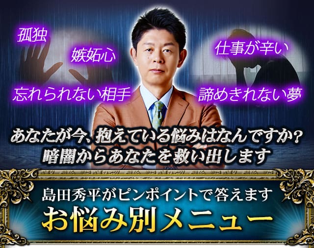 孤独　嫉妬心　忘れられない相手　仕事が辛い　諦めきれない夢　あなたが今、抱えている悩みはなんですか？暗闇からあなたを救い出します　島田秀平がピンポイントで答えます　お悩み別メニュー