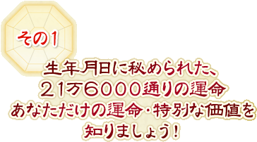 その1　生年月日に秘められた、21万6000通りの運命　あなただけの運命・特別な価値を知りましょう！