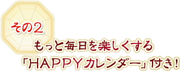 その2　もっと毎日を楽しくする「HAPPYカレンダー」付き！