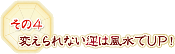 その4　変えられない運は風水でUP！