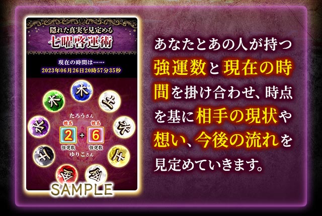 SAMPLE あなたとあの人が持つ強運数と現在の時間を掛け合わせ、時点を基に相手の現状や想い、今後の流れを見定めていきます。