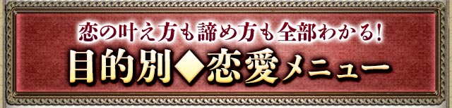 恋の叶え方も諦め方も全部わかる！目的別◆恋愛メニュー
