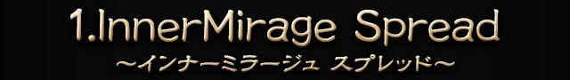 1.InnerMirage Spread ～インナーミラージュ　スプレッド～