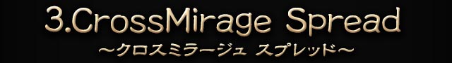 3.CrossMirage Spread ～クロスミラージュ　スプレッド～