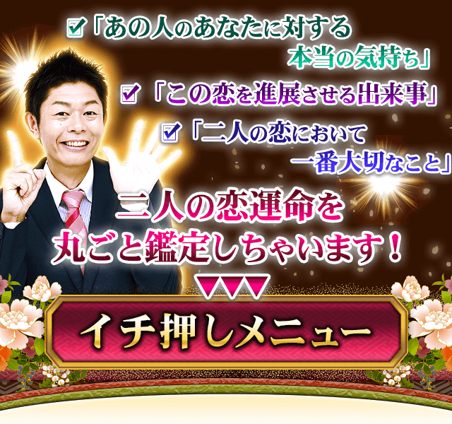 「今、ここだけでしか占えない、的中鑑定を体感!!」「あの人のあなたに対する本当の気持ち」「この恋を進展させる出来事」「二人の恋において一番大切なこと」二人の恋運命を丸ごと鑑定しちゃいます！　イチ押しメニュー