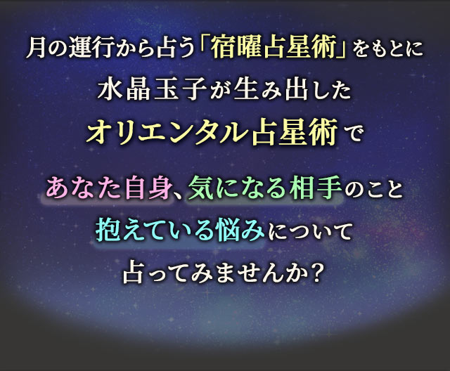 月の運行から占う「宿曜占星術」をもとに水晶玉子が生み出したオリエンタル占星術であなた自身、気になる相手のこと　抱えている悩みについて占ってみませんか？