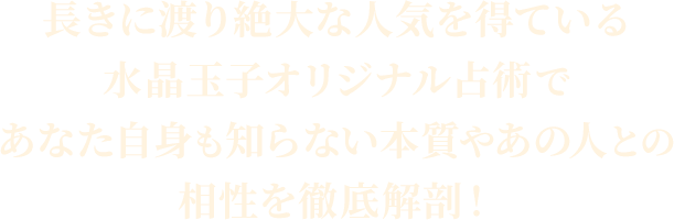 長きに渡り絶大な人気を得ている水晶玉子オリジナル占術であなた自身も知らない本質やあの人との相性を徹底解剖！