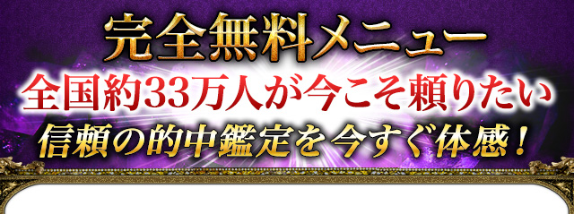 完全無料メニュー　全国約33万人が今こそ頼りたい　信頼の的中鑑定を今すぐ体感！