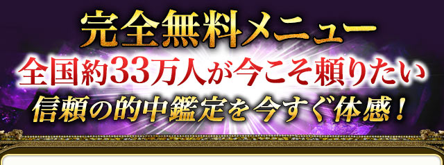 完全無料メニュー　全国約33万人が今こそ頼りたい　信頼の的中鑑定を今すぐ体感！