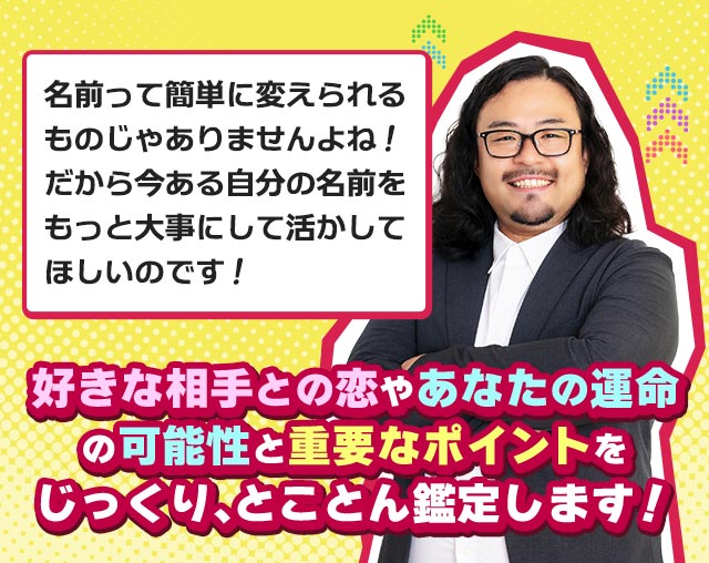 名前って簡単に変えられるものじゃありませんよね！　だから今ある自分の名前をもっと大事にして活かしてほしいのです！　好きな相手との恋やあなたの運命の可能性と重要なポイントをじっくり、とことん鑑定します！