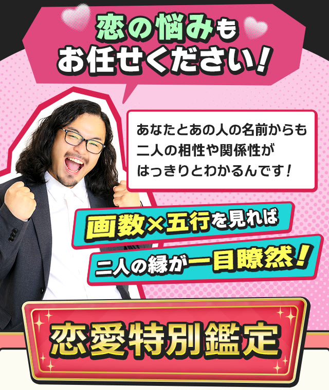 恋の悩みもお任せください！　あなたとあの人の名前からも二人の相性や関係性がはっきりとわかるんです！　画数×五行を見れば二人の縁が一目瞭然！　恋愛特別鑑定