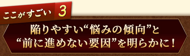 ここがすごい3　陥りやすい“悩みの傾向”と“前に進めない要因”を明らかに！