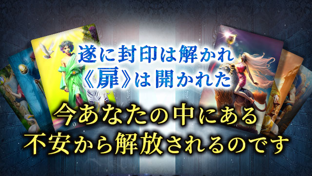 遂に封印は解かれ《扉》は開かれた　今あなたの中にある不安から解放されるのです