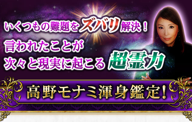 いくつもの難題をズバリ解決!言われたことが次々と現実に起こる超霊力 高野モナミ渾身鑑定!
