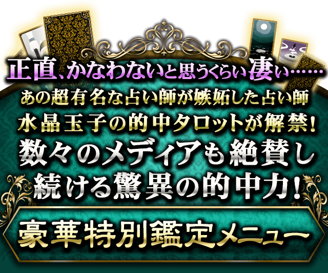 正直、かなわないと思うくらい凄い…… あの超有名な占い師が嫉妬した占い師 水晶玉子の的中タロットが解禁! 数々のメディアも絶賛し続ける驚異の的中力! 豪華特別鑑定メニュー