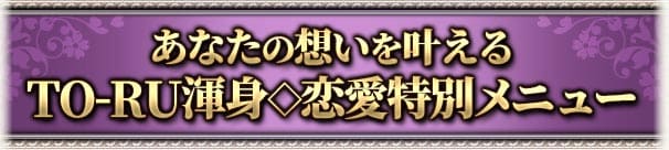 あなたの想いを叶える　TO-RU渾身◇恋愛特別メニュー