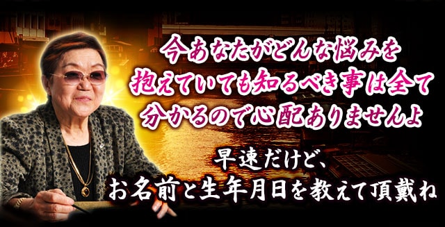 今あなたがどんな悩みを抱えていても知るべき事は全て分かるので心配ありませんよ　早速だけど、お名前と生年月日を教えて頂戴ね