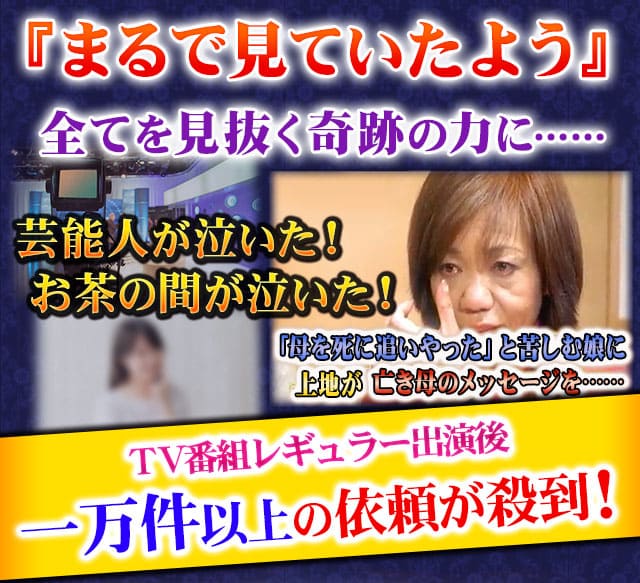 『まるで見ていたよう』全てを見抜く奇跡の力に……芸能人が泣いた！お茶の間が泣いた！TV番組レギュラー出演後一万件以上の依頼が殺到！