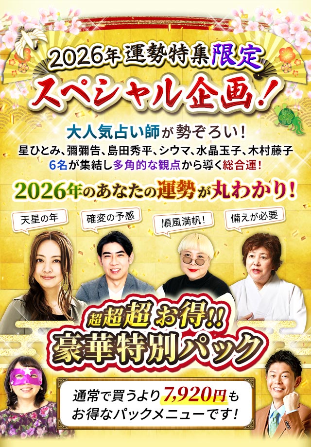 2026年運勢特集限定スペシャル企画！大人気占い師が勢ぞろい！星ひとみ、彌彌告、島田秀平、シウマ、水晶玉子、木村藤子6名が集結し多角的な観点から導く総合運！2026年のあなたの運勢が丸わかり！天星の年　確変の予感　順風満帆！　備えが必要　超超超お得!!豪華特別パック通常で買うより7,920円もお得なパックメニューです！
