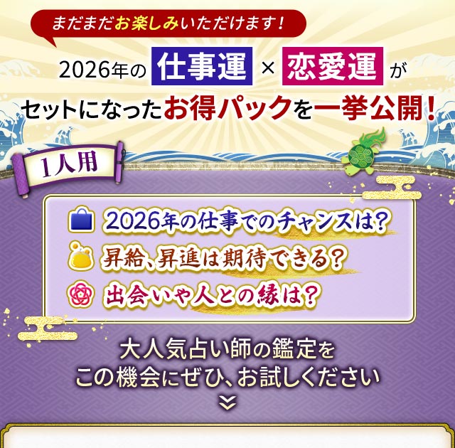 まだまだお楽しみいただけます！2026年の仕事運×恋愛運がセットになったお得パックを一挙公開！1人用2026年の仕事でのチャンスは？昇給、昇進は期待できる？出会いや人との縁は？大人気占い師の鑑定をこの機会にぜひ、お試しください