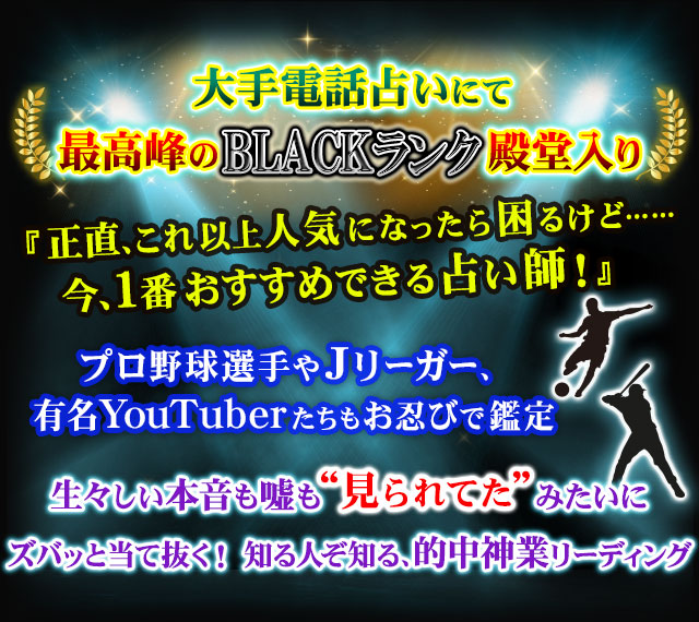 大手電話占いにて最高峰のBLACKランク殿堂入り『正直、これ以上人気になったら困るけど……今、一番おすすめできる占い師！』プロ野球選手やJリーガー、有名YouTuberたちもお忍びで鑑定　生々しい本音も嘘も“見られてたみたい”にズバッと当て抜く！知る人ぞ知る、的中神業リーディング