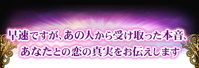 早速ですが、あの人から受け取った本音、あなたとの恋の真実をお伝えします