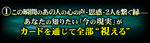 1.この瞬間のあの人の心の声・思惑・2人を繋ぐ縁……あなたの知りたい「今の現実」がカードを通じて全部”視える”