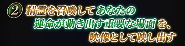 精霊を召喚してあなたの運命が動き出す重要な場面を、映像として映し出す