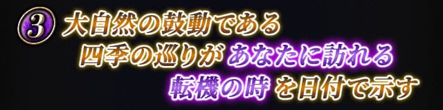 大自然の鼓動である四季の巡りがあなたに訪れる転機の時を日付で示す