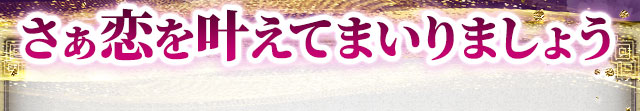 さぁ恋を叶えてまいりましょう