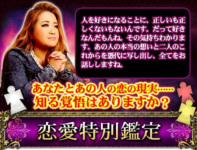 人を好きになることに、正しいも正しくないもないんです。だって好きなんだもんね。その気持ちわかります。あの人の本当の想いと二人のこれからを憑代に写し出し、全てをお話ししますね。　あなたとあの人の恋の現実……知る覚悟はありますか？　恋愛特別鑑定