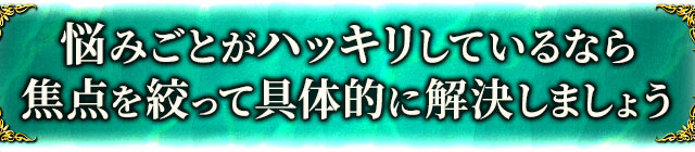悩みごとがハッキリしているなら焦点を絞って具体的に解決しましょう